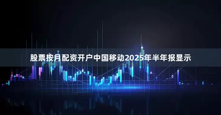 股票按月配资开户　　中国移动2025年半年报显示