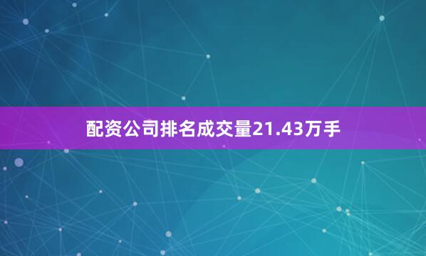 配资公司排名成交量21.43万手