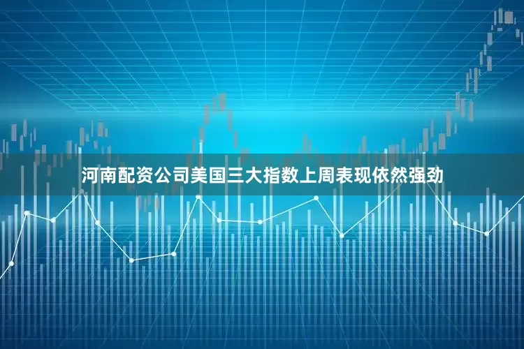 河南配资公司美国三大指数上周表现依然强劲