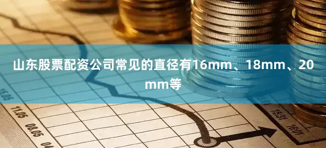 山东股票配资公司常见的直径有16mm、18mm、20mm等