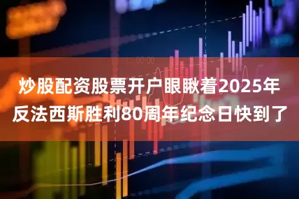 炒股配资股票开户眼瞅着2025年反法西斯胜利80周年纪念日快到了