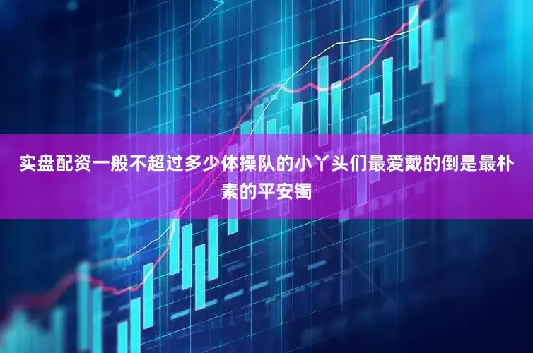 实盘配资一般不超过多少体操队的小丫头们最爱戴的倒是最朴素的平安镯