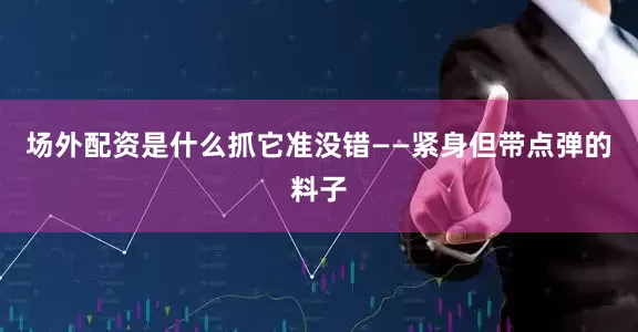 场外配资是什么抓它准没错——紧身但带点弹的料子