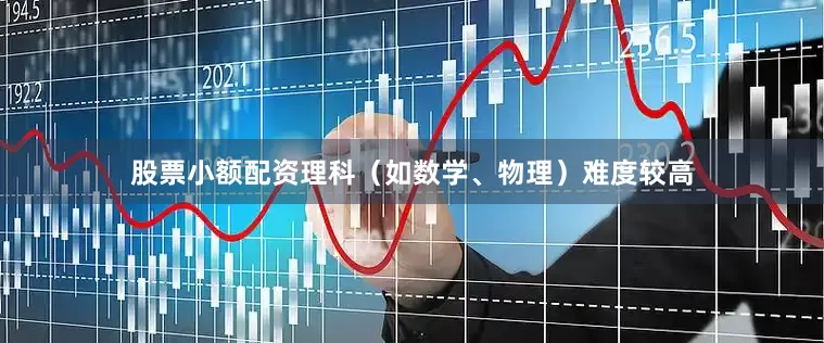 股票小额配资理科（如数学、物理）难度较高