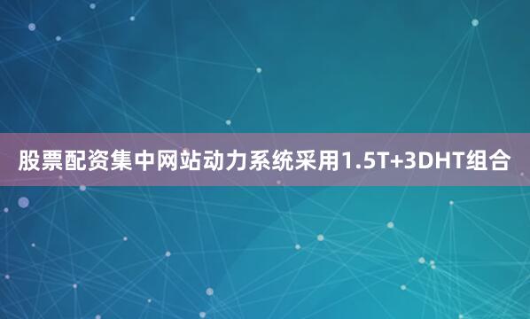 股票配资集中网站动力系统采用1.5T+3DHT组合