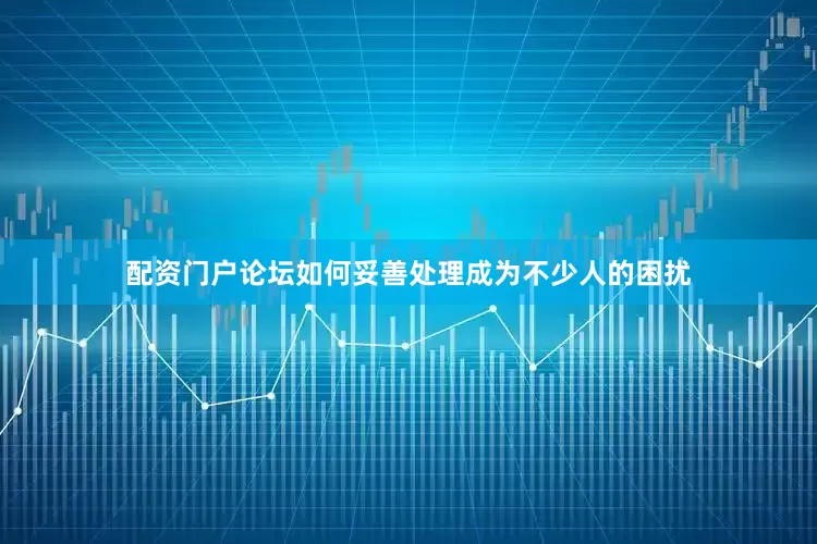 配资门户论坛如何妥善处理成为不少人的困扰