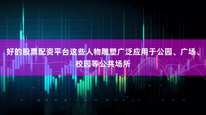 好的股票配资平台这些人物雕塑广泛应用于公园、广场、校园等公共场所