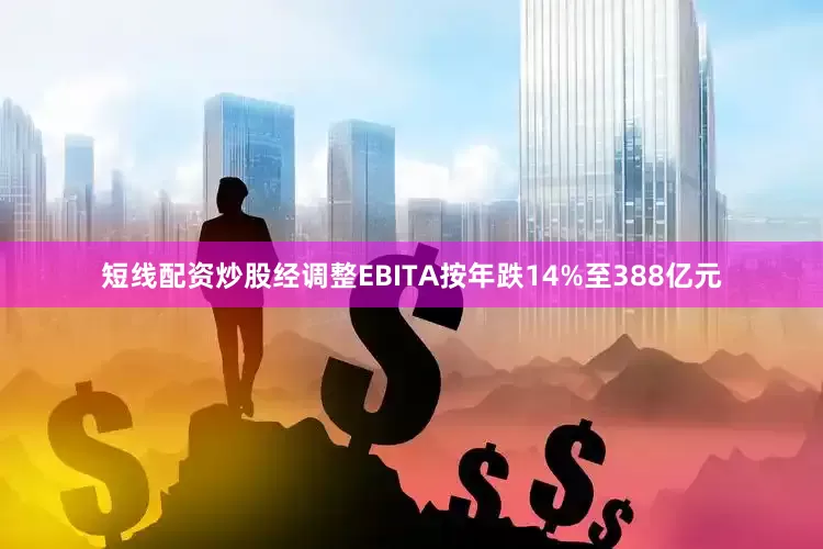 短线配资炒股经调整EBITA按年跌14%至388亿元