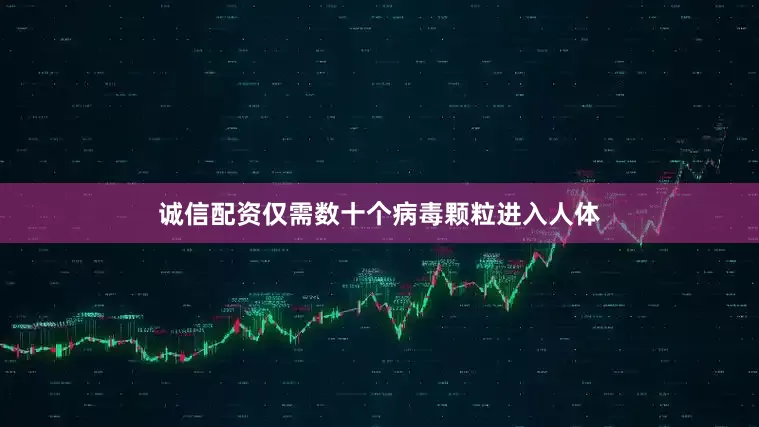 诚信配资仅需数十个病毒颗粒进入人体