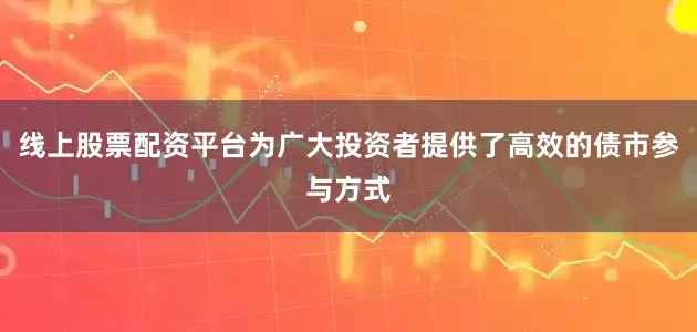 线上股票配资平台为广大投资者提供了高效的债市参与方式