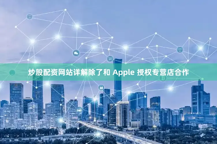 炒股配资网站详解除了和 Apple 授权专营店合作