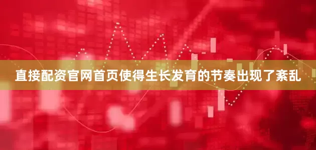 直接配资官网首页使得生长发育的节奏出现了紊乱