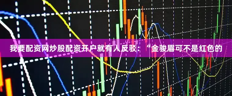 我要配资网炒股配资开户就有人反驳：“金骏眉可不是红色的