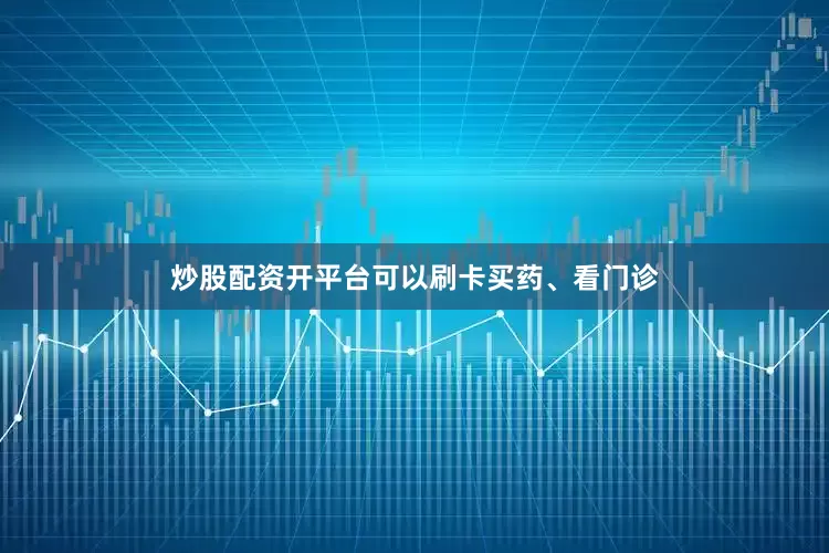 炒股配资开平台可以刷卡买药、看门诊