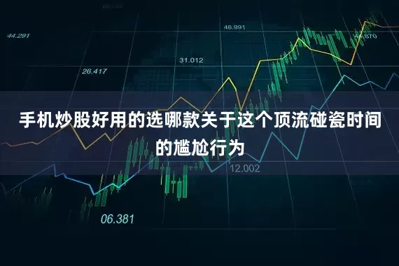 手机炒股好用的选哪款关于这个顶流碰瓷时间的尴尬行为