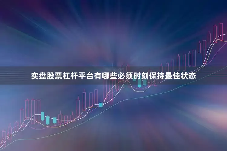 实盘股票杠杆平台有哪些必须时刻保持最佳状态