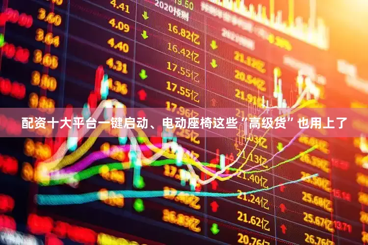 配资十大平台一键启动、电动座椅这些“高级货”也用上了